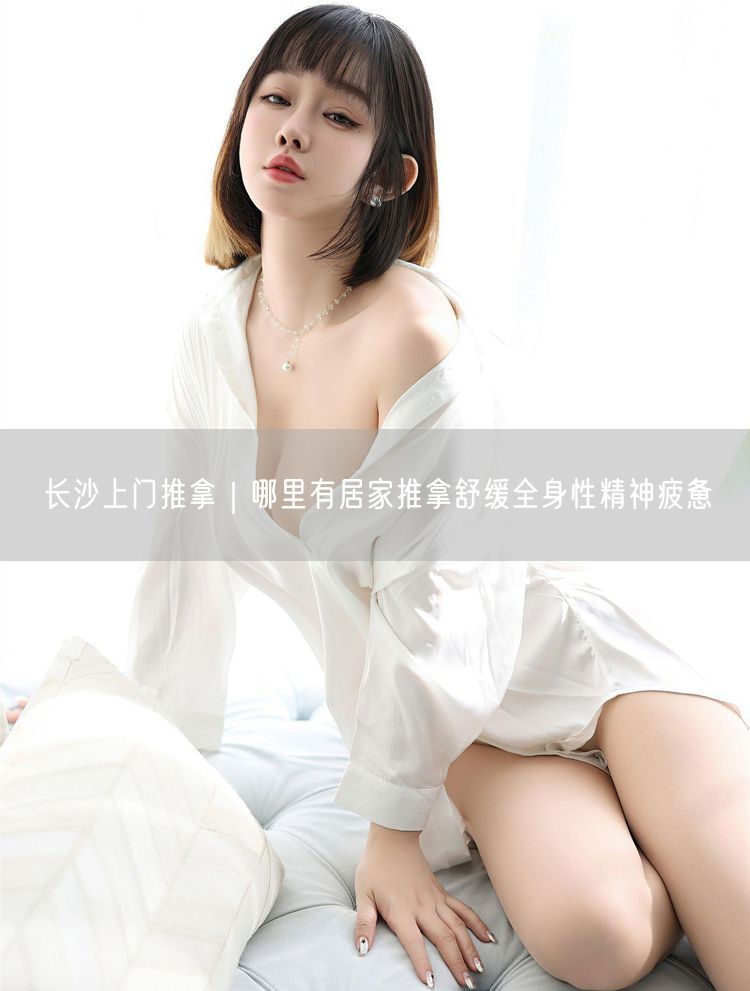 长沙上门推拿｜哪里有居家推拿舒缓全身性精神疲惫
